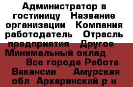 Администратор в гостиницу › Название организации ­ Компания-работодатель › Отрасль предприятия ­ Другое › Минимальный оклад ­ 23 000 - Все города Работа » Вакансии   . Амурская обл.,Архаринский р-н